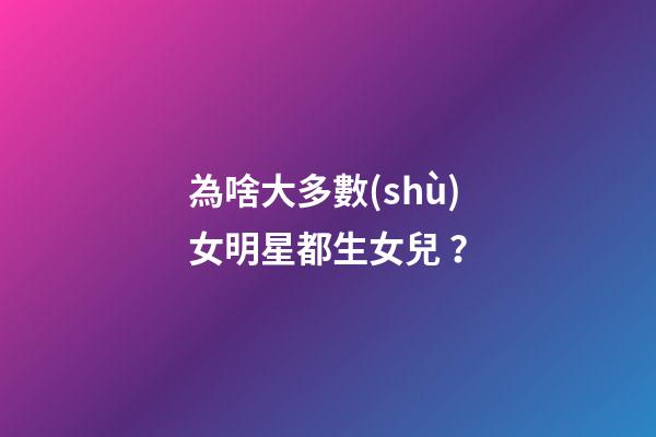 為啥大多數(shù)女明星都生女兒？